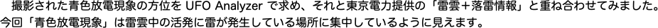 　撮影された青色放電現象の方位をで求め、それと東京電力提供の「雷雲＋落雷情報」と重ね合わせてみました。"