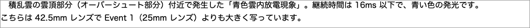 　積乱雲の雲頂部分（オーバーシュート部分）付近で発生した「青色雲内放電現象」。継続時間は以下で、青い色の発光です。"