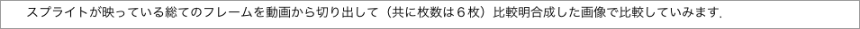 　　スプライトが映っている総てのフレームを動画から切り出して（共に枚数は６枚）比較明合成した画像で比較していみます．"