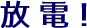 放電！"